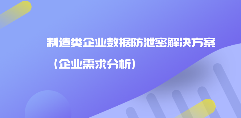 制造类<a href='https://www.anbingsoft.com/' target='_blank'><u>企业数据防泄密</u></a>解决方案（企业需求分析）