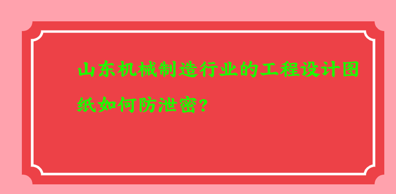 山东机械制造行业的工程设计图纸如何防泄密？