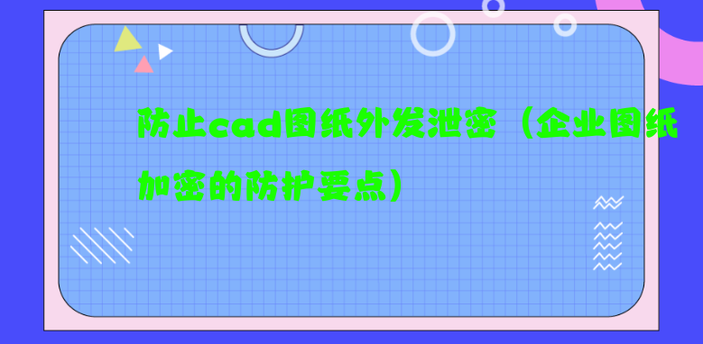 防止cad图纸外发泄密（企业图纸加密的防护要点）