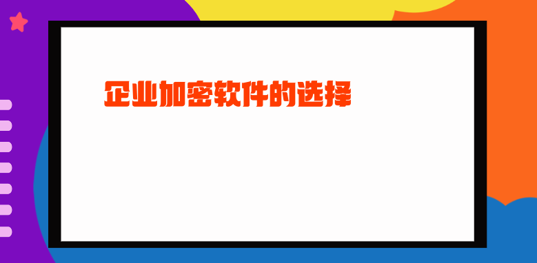 企业<a href='https://www.anbingsoft.com/' target='_blank'><u>加密软件</u></a>的选择