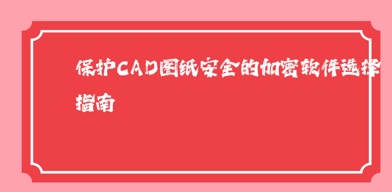 保护CAD图纸安全的<a href='https://www.anbingsoft.com/' target='_blank'><u>加密软件</u></a>选择指南