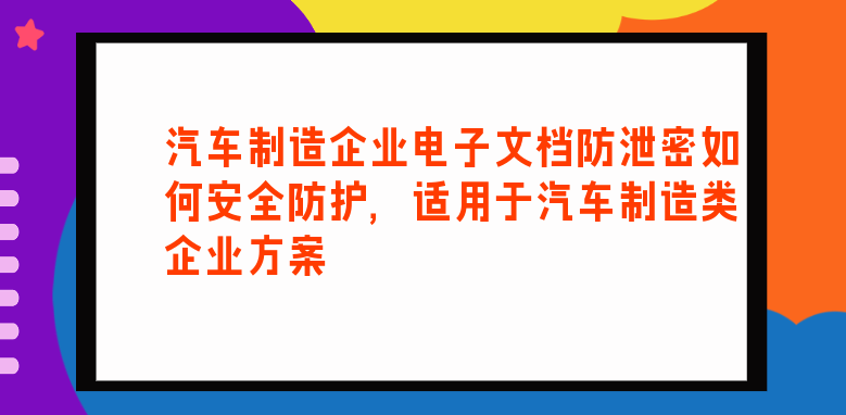 汽车制造企业电子<a href='https://www.anbingsoft.com/news/hy/' target='_blank'><u>文档防泄密</u></a>如何安全防护，适用于汽车制造类企业方案