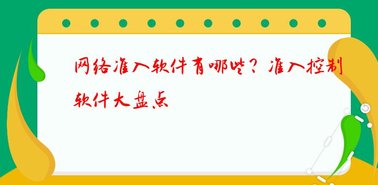 网络准入软件有哪些？准入控制软件大盘点