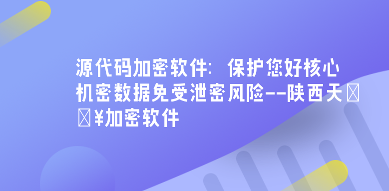 源代码加密软件：保护您好核心机密数据免受泄密风险--陕西天津加密软件