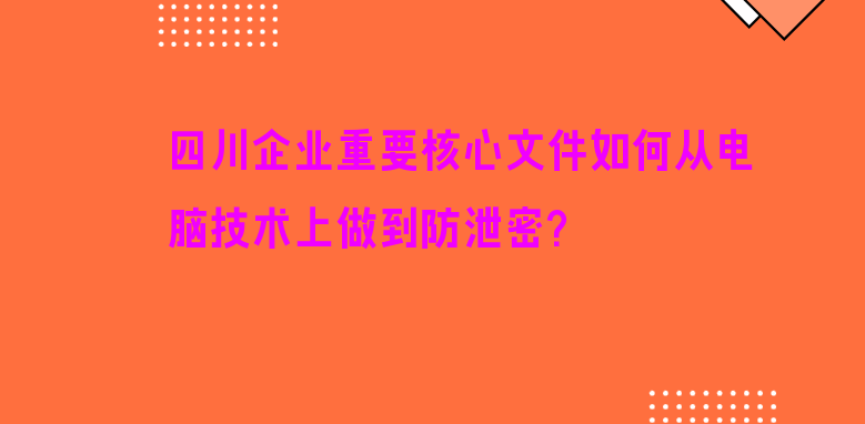 四川企业重要核心文件如何从电脑技术上做到防泄密？