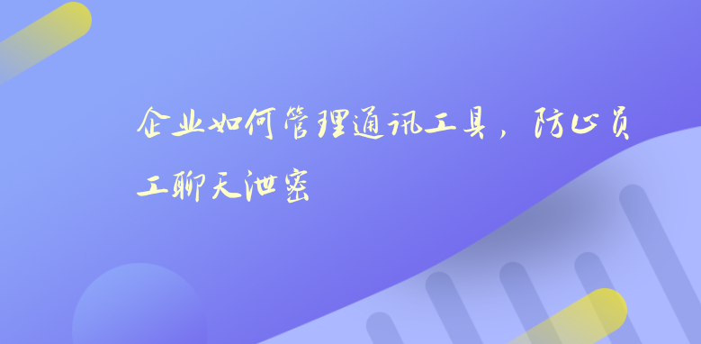 企业如何管理通讯工具，防止员工聊天泄密