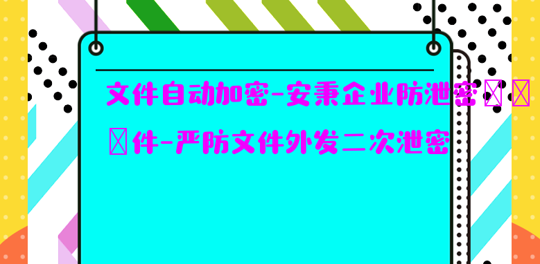 文件自动加密-安秉<a href='https://www.anbingsoft.com/zhuanti/qyfxm/' target='_blank'><u>企业防泄密软件</u></a>-严防文件外发二次泄密