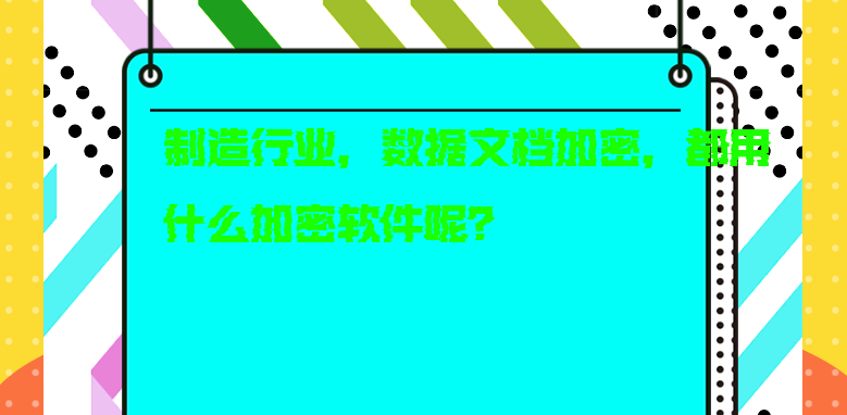 制造行业，数据文档加密，都用什么<a href='https://www.anbingsoft.com/' target='_blank'><u>加密软件</u></a>呢？