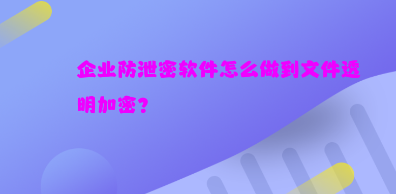 <a href='https://www.anbingsoft.com/zhuanti/qyfxm/' target='_blank'><u>企业防泄密软件</u></a>怎么做到文件透明加密? 