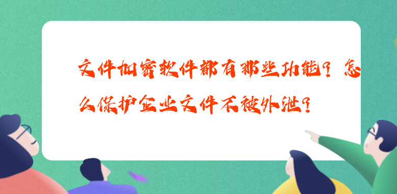 文件加密软件都有那些功能？怎么保护企业文件不被外泄？