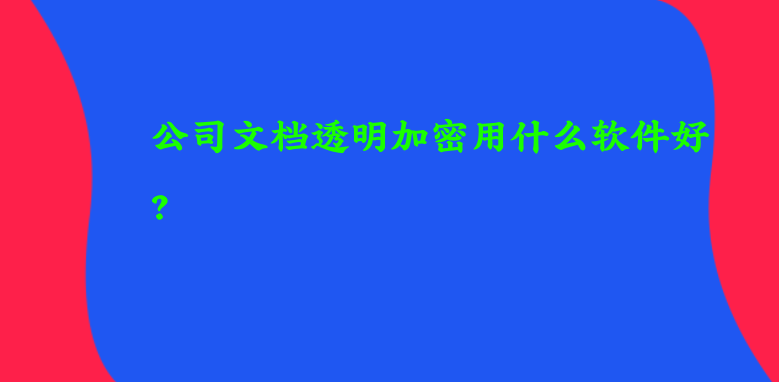 公司文档透明加密用什么软件好？