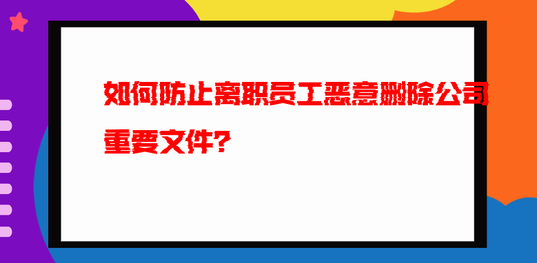 如何防止离职员工恶意删除公司重要文件？