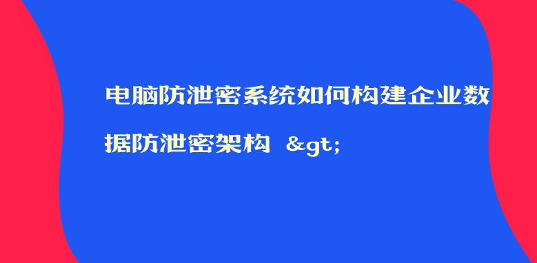 电脑防泄密系统如何构建企业数据防泄密架构 >