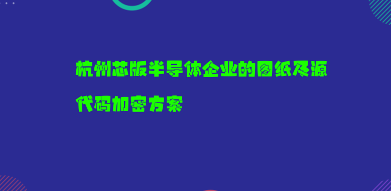 杭州芯版半导体企业的图纸及源代码加密方案