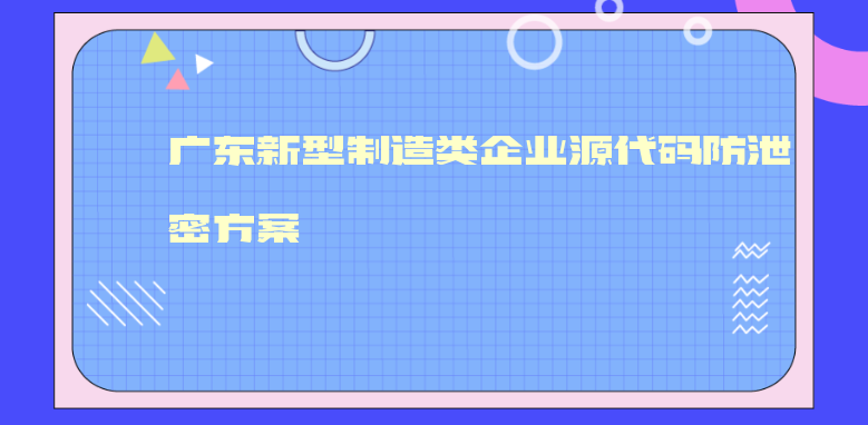 广东新型制造类企业源代码防泄密方案