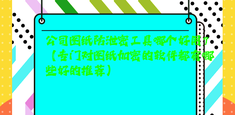 公司图纸防泄密工具哪个好用？（专门对<a href='https://www.anbingsoft.com/jiami' target='_blank'><u>图纸加密</u></a>的软件都有哪些好的推荐） 