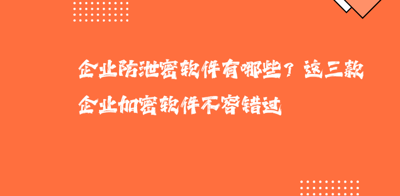 企业防泄密软件有哪些？这三款企业加密软件不容错过