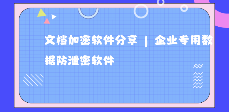 文档加密软件分享 | 企业专用数据防泄密软件