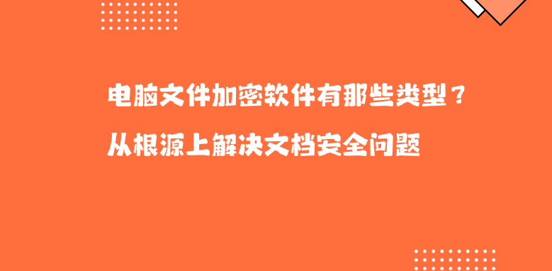 电脑文件<a href='https://www.anbingsoft.com/' target='_blank'><u>加密软件</u></a>有那些类型？从根源上解决文档安全问题 