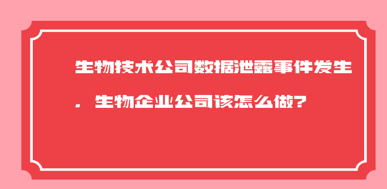 生物技术公司数据泄露事件发生，生物企业公司该怎么做？