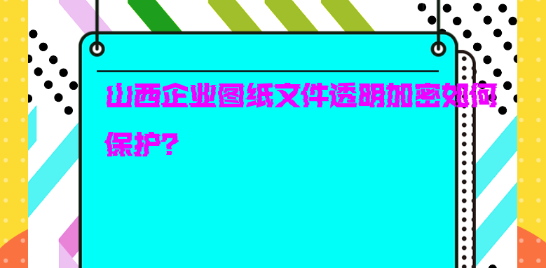 山西企业图纸文件透明加密如何保护？