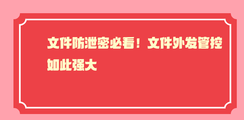 文件防泄密必看！文件外发管控如此强大 