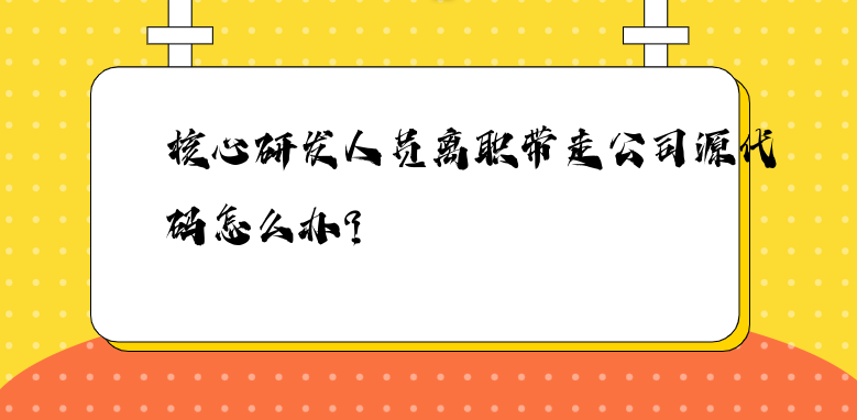 核心研发人员离职带走公司源代码怎么办？