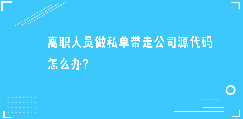 离职人员做私单带走公司源代码怎么办？