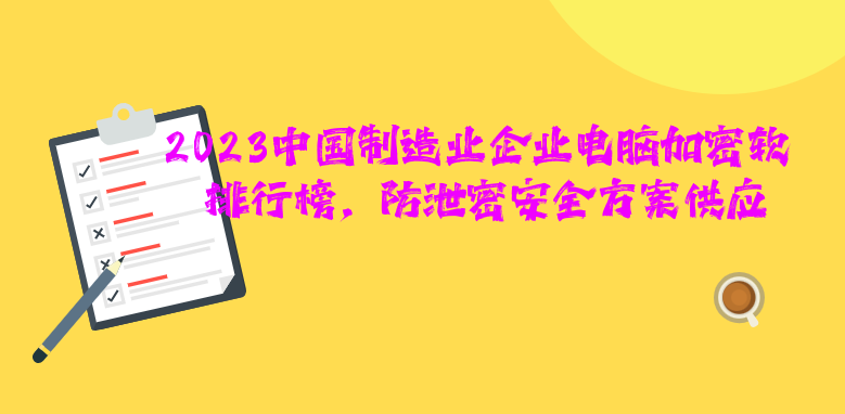 2023中国制造业企业电脑<a href='https://www.anbingsoft.com/' target='_blank'><u>加密软件</u></a>排行榜，防泄密安全方案供应商