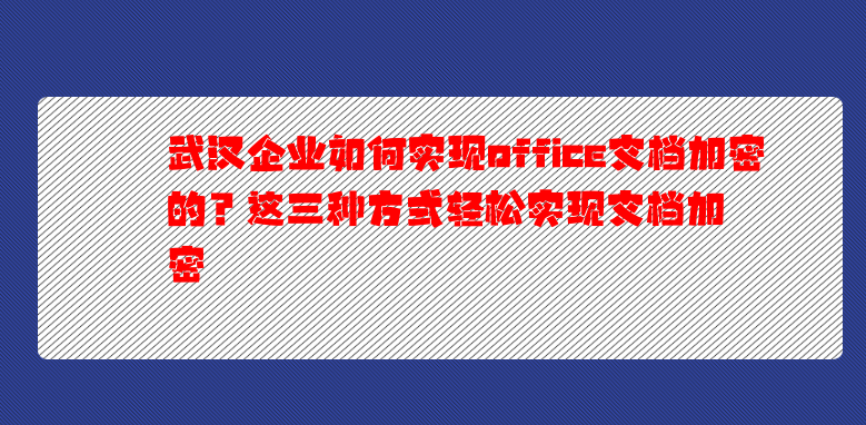 武汉企业如何实现office文档加密的？这三种方式轻松实现文档加密