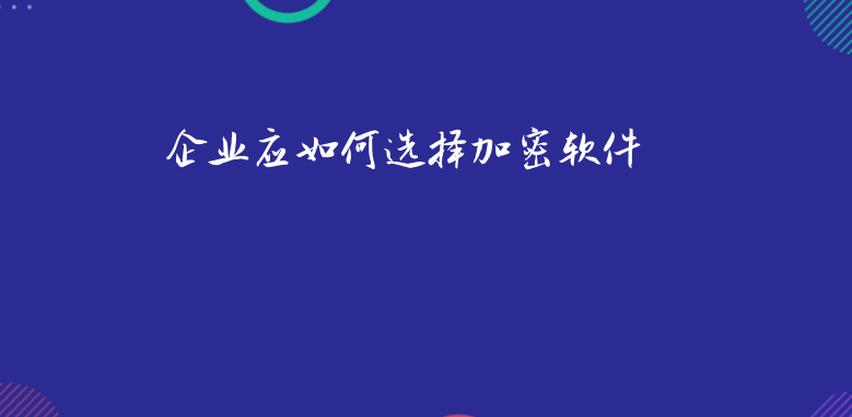 企业应如何选择<a href='https://www.anbingsoft.com/' target='_blank'><u>加密软件</u></a>