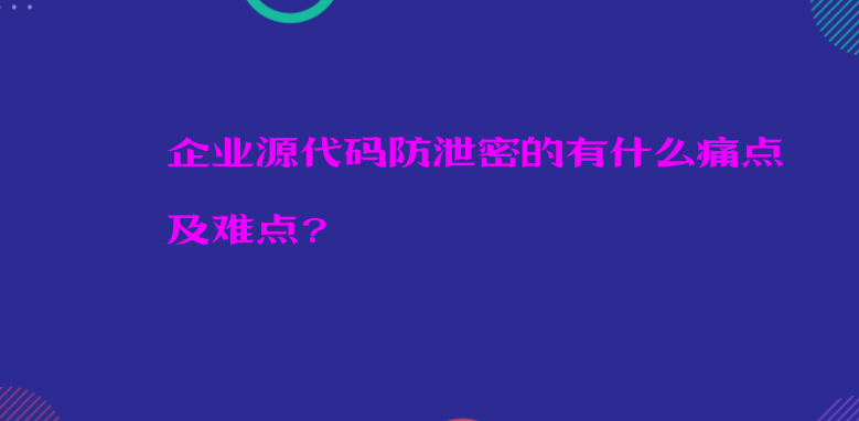 企业<a href='https://www.anbingsoft.com/code/' target='_blank'><u>源代码防泄密</u></a>的有什么痛点及难点？