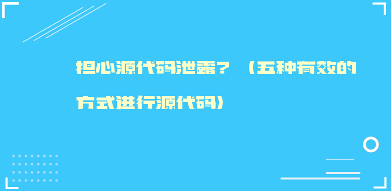 担心源代码泄露？（五种有效的方式进行源代码）