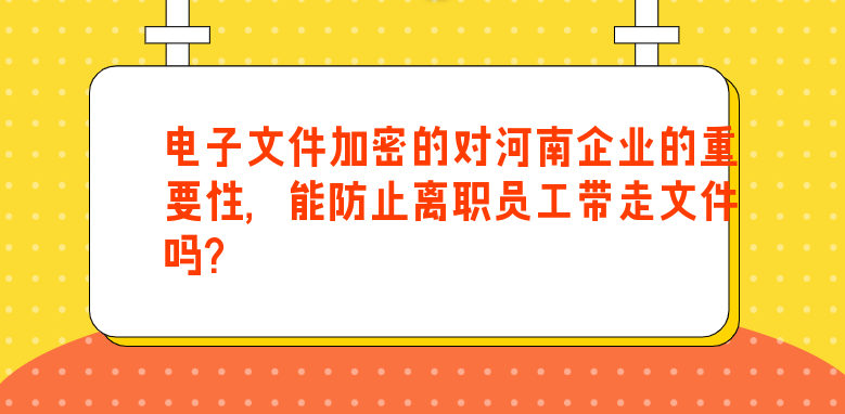 电子文件加密的对河南企业的重要性，能防止离职员工带走文件吗？