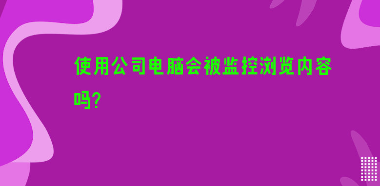 使用公司电脑会被监控浏览内容吗？