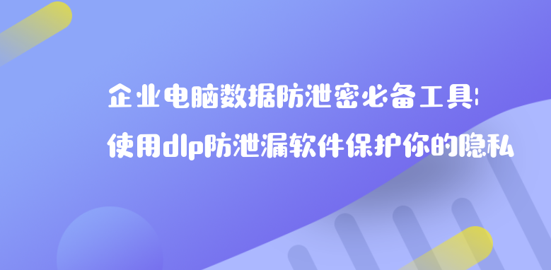 企业<a href='https://www.anbingsoft.com' target='_blank'><u>电脑数据防泄密</u></a>必备工具：使用<a href='https://www.anbingsoft.com/' target='_blank'><u>dlp防泄漏软件</u></a>保护你的隐私