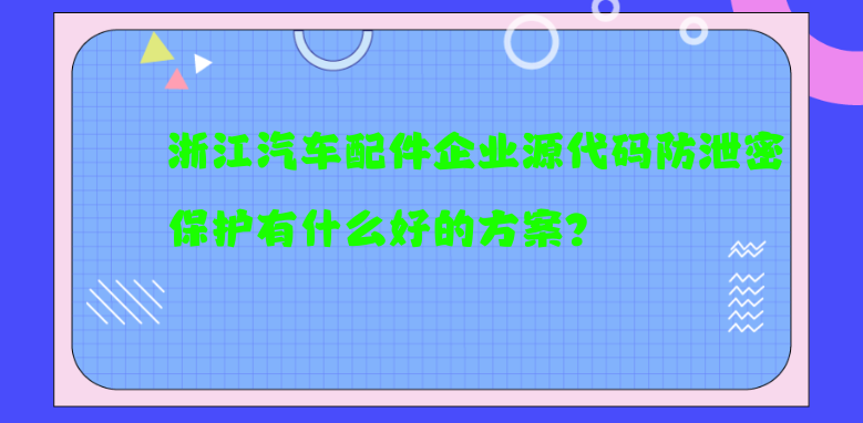 浙江汽车配件企业源代码防泄密保护有什么好的方案？