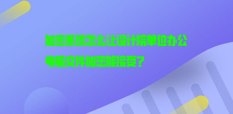 加密系统怎么让设计院单位办公电脑文件加密能接受？