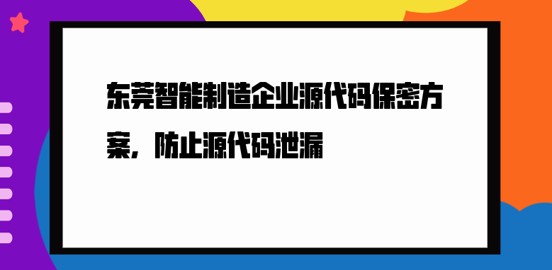 东莞智能制造企业源代码保密方案，防止源代码泄漏