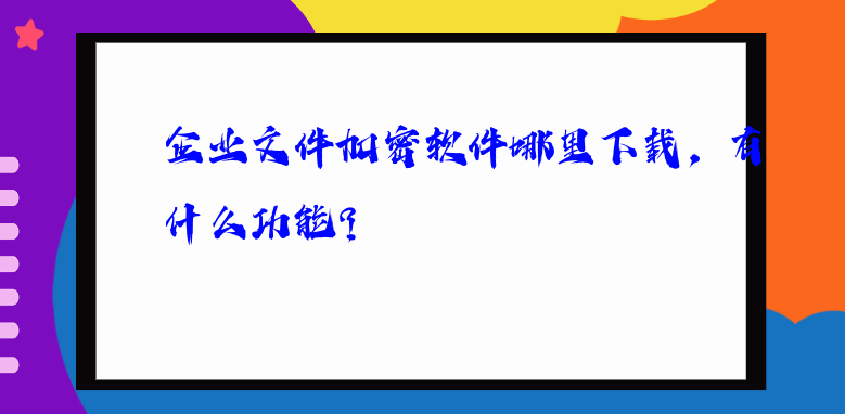 企业文件加密软件哪里下载，有什么功能？