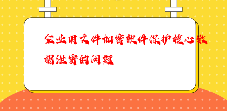 企业用文件<a href='https://www.anbingsoft.com/' target='_blank'><u>加密软件</u></a>保护核心数据泄密的问题 