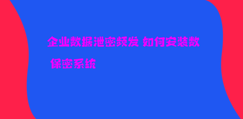 企业数据泄密频发 如何安装数据保密系统