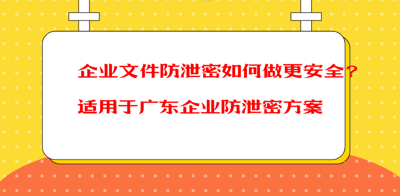 企业文件防泄密如何做更安全？适用于广东企业防泄密方案