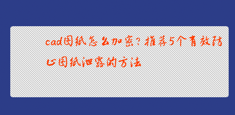 cad图纸怎么加密? 推荐5个有效防止图纸泄露的方法