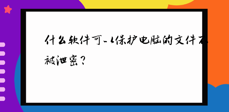 什么软件可以保护电脑的文件不被泄密？