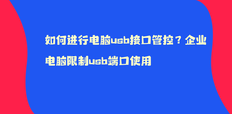 如何进行电脑usb接口管控？企业电脑限制usb端口使用