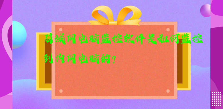 局域网电脑监控软件是如何监控到内网电脑的?