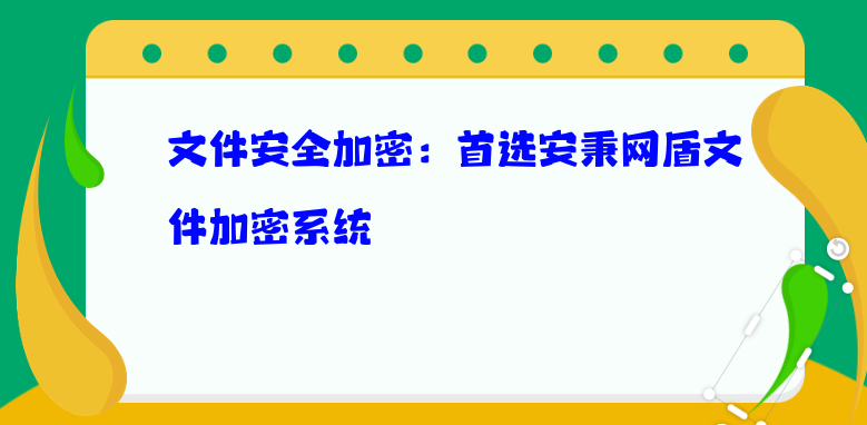 文件安全加密：首选安秉网盾文件加密系统 