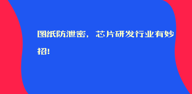 图纸防泄密，芯片研发行业有妙招！